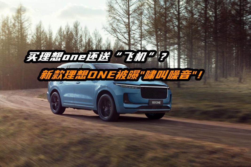 买理想ONE还送“飞机”？新款理想ONE被曝"啸叫噪音"！