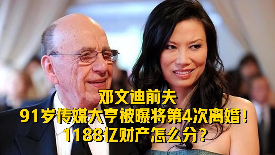 邓文迪前夫91岁传媒大亨被曝将第4次离婚！1188亿财产怎么分？
