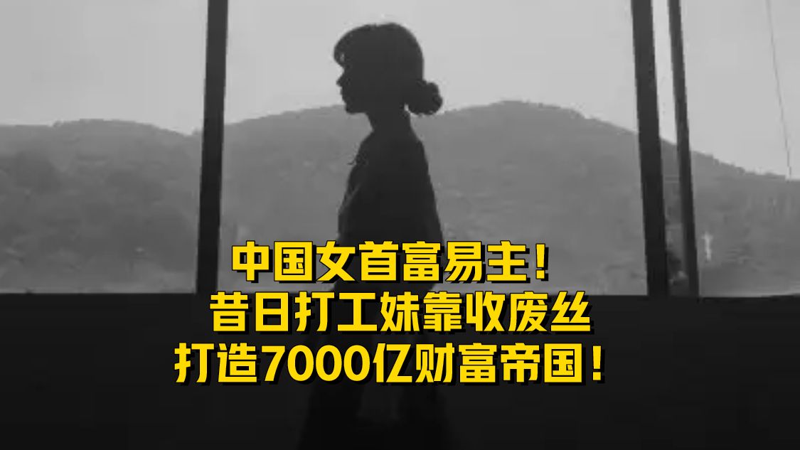 中国女首富易主！昔日打工妹靠收废丝，打造7000亿财富帝国！