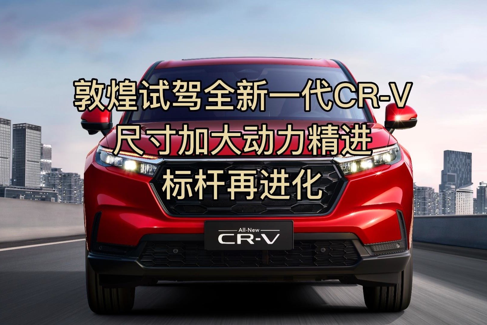 敦煌试驾全新一代CR-V 尺寸加大动力精进 标杆再进化