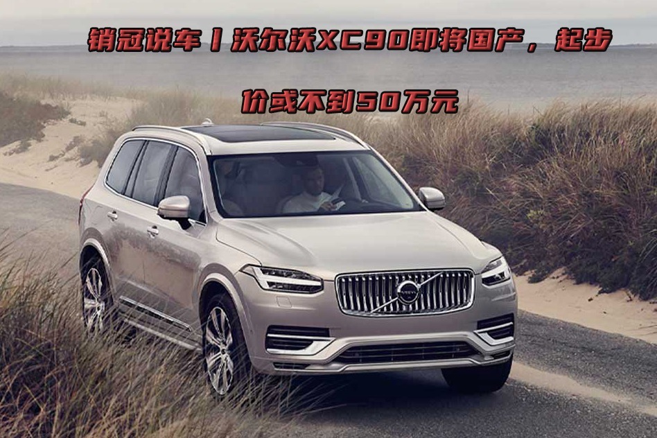 销冠说车丨沃尔沃XC90即将国产，起步价或不到50万元