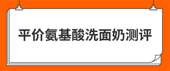 氨基酸洗面奶什么牌子的好？平价好用的氨基酸洗面奶排行榜