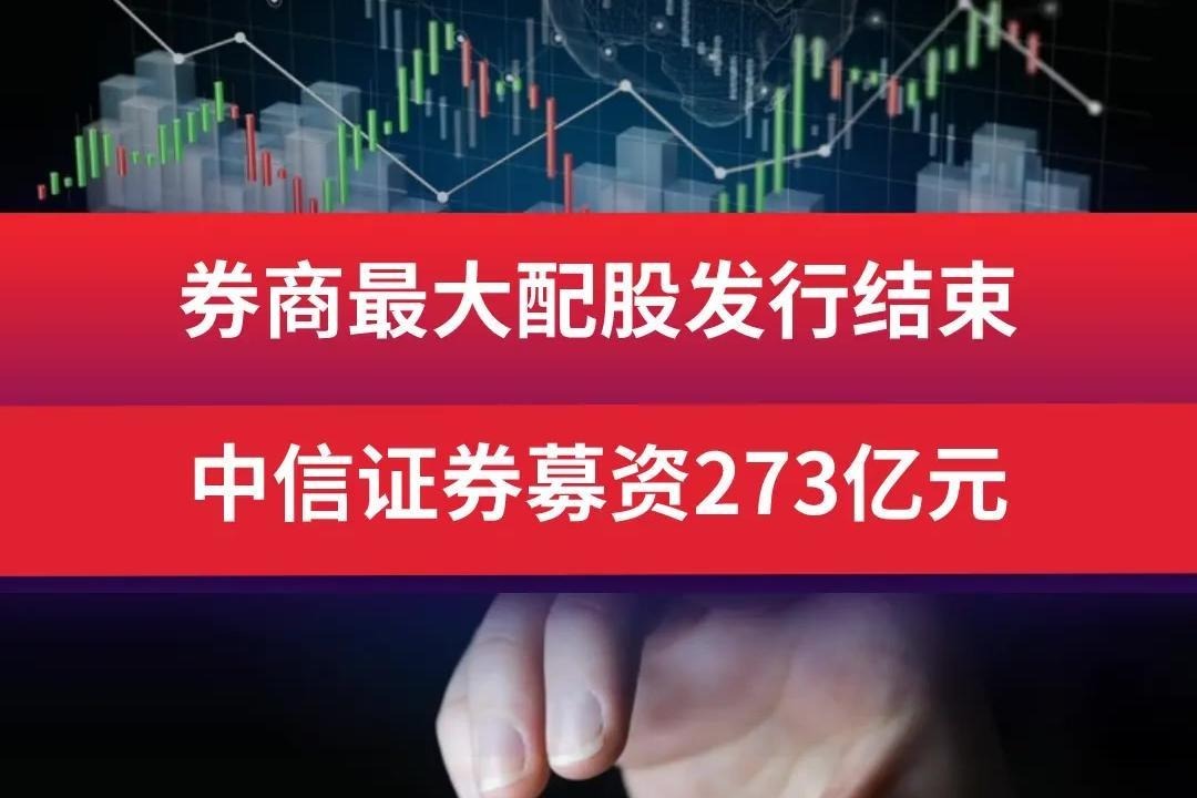 券商最大配股发行结束，中信证券募资273亿元