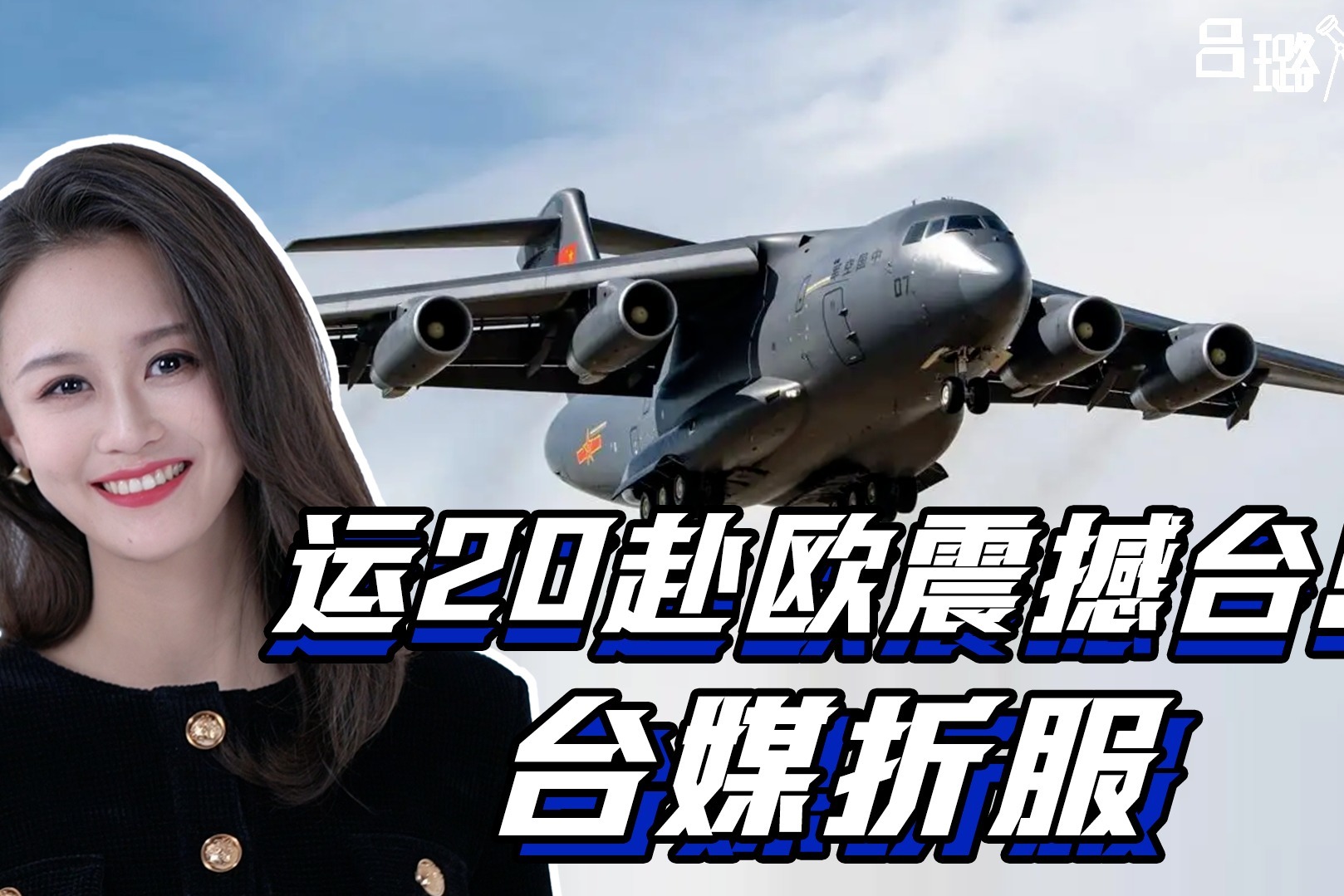 意义重大运20欧洲之行震撼台岛台媒解放军已不可同日而语