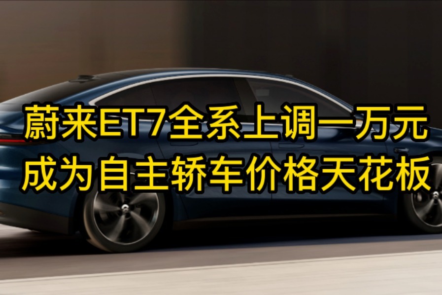蔚来et7全系上调一万元成为自主轿车价格天花板